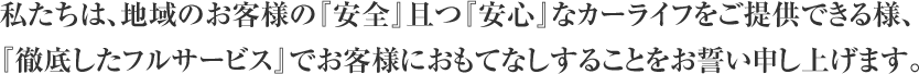 私たちは、地域のお客様の『安全』且つ『安心』なカーライフをご提供できる様、『徹底したフルサービス』でお客様におもてなしすることをお誓い申し上げます。